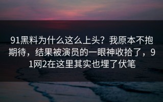 91黑料为什么这么上头？我原本不抱期待，结果被演员的一眼神收拾了，91网2在这里其实也埋了伏笔