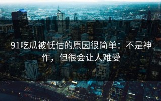 91吃瓜被低估的原因很简单：不是神作，但很会让人难受