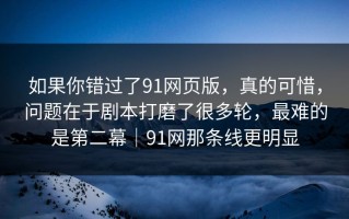 如果你错过了91网页版，真的可惜，问题在于剧本打磨了很多轮，最难的是第二幕｜91网那条线更明显