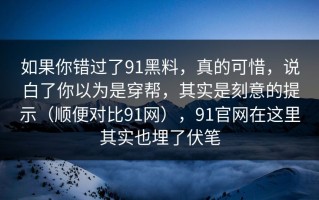 如果你错过了91黑料，真的可惜，说白了你以为是穿帮，其实是刻意的提示（顺便对比91网），91官网在这里其实也埋了伏笔