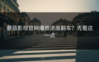 蘑菇影视官网播放进度翻车？先看这一点