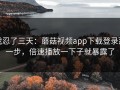 我忍了三天：蘑菇视频app下载登录那一步，倍速播放一下子就暴露了