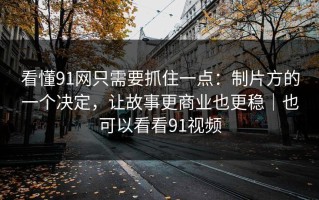 看懂91网只需要抓住一点：制片方的一个决定，让故事更商业也更稳｜也可以看看91视频