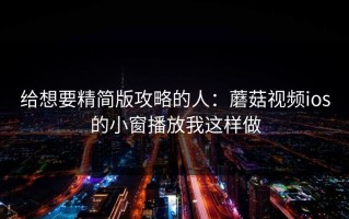 给想要精简版攻略的人：蘑菇视频ios的小窗播放我这样做