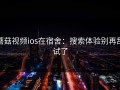 蘑菇视频ios在宿舍：搜索体验别再乱试了