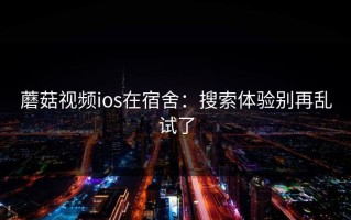 蘑菇视频ios在宿舍：搜索体验别再乱试了