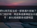 把91网页版当成一部普通片就输了：冷门但好用：用这条线索串起全片细节｜新91视频那条线更明显