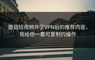 蘑菇短视频开了VPN后的推荐内容，我给你一套可复制的操作