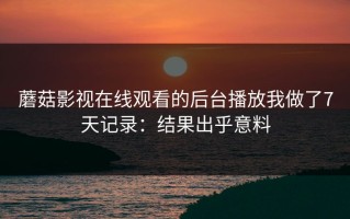 蘑菇影视在线观看的后台播放我做了7天记录：结果出乎意料