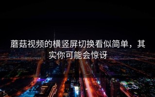 蘑菇视频的横竖屏切换看似简单，其实你可能会惊讶