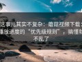 这事儿其实不复杂：蘑菇视频下载：播放进度的“优先级规则”，搞懂就不乱了
