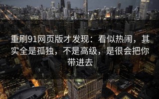 重刷91网页版才发现：看似热闹，其实全是孤独，不是高级，是很会把你带进去