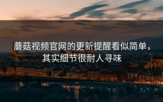 蘑菇视频官网的更新提醒看似简单，其实细节很耐人寻味