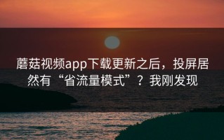 蘑菇视频app下载更新之后，投屏居然有“省流量模式”？我刚发现