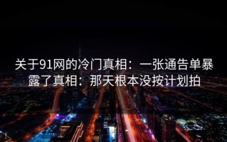 关于91网的冷门真相：一张通告单暴露了真相：那天根本没按计划拍