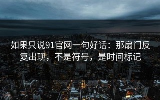 如果只说91官网一句好话：那扇门反复出现，不是符号，是时间标记