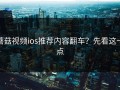 蘑菇视频ios推荐内容翻车？先看这一点