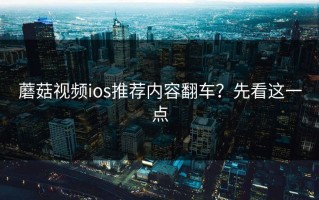 蘑菇视频ios推荐内容翻车？先看这一点