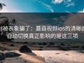 别被表象骗了：蘑菇视频ios的清晰度自动切换真正影响的是这三项
