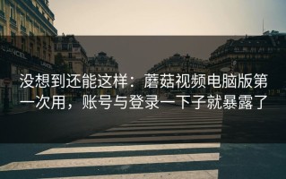 没想到还能这样：蘑菇视频电脑版第一次用，账号与登录一下子就暴露了