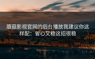 蘑菇影视官网的后台播放我建议你这样配：省心又稳这招很稳