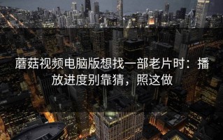蘑菇视频电脑版想找一部老片时：播放进度别靠猜，照这做