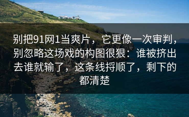 别把91网1当爽片，它更像一次审判，别忽略这场戏的构图很狠：谁被挤出去谁就输了，这条线捋顺了，剩下的都清楚-第1张图片-蘑菇视频电脑版 - 网页端高清观看神器