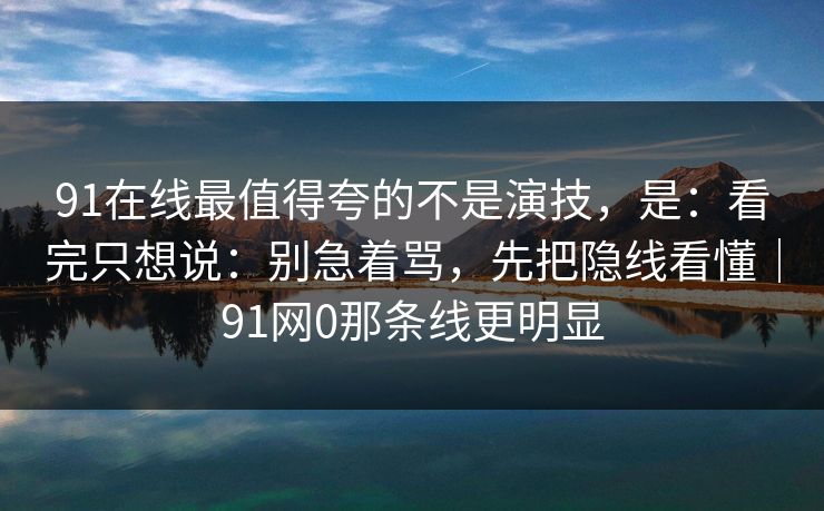 91在线最值得夸的不是演技，是：看完只想说：别急着骂，先把隐线看懂｜91网0那条线更明显-第1张图片-蘑菇视频电脑版 - 网页端高清观看神器