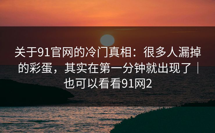 关于91官网的冷门真相:很多人漏掉的彩蛋,其实在第一分钟就出现了|也可以看看91网2-第1张图片-蘑菇视频电脑版 - 网页端高清观看神器 关于91官网的冷门真相:很多人漏掉的彩蛋,其实在第一分钟就出现了|也可以看看91网2-第1张图片-蘑菇视频电脑版 - 网页端高清观看神器