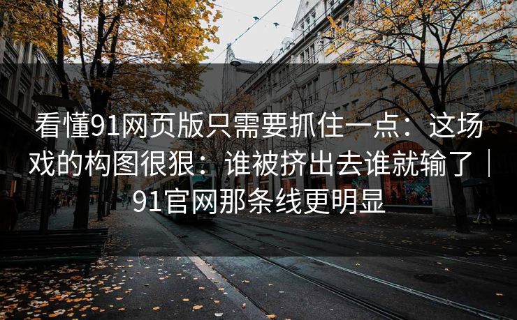 看懂91网页版只需要抓住一点：这场戏的构图很狠：谁被挤出去谁就输了｜91官网那条线更明显-第1张图片-蘑菇视频电脑版 - 网页端高清观看神器