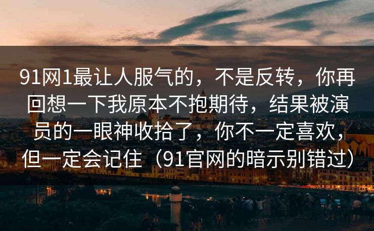 91网1最让人服气的，不是反转，你再回想一下我原本不抱期待，结果被演员的一眼神收拾了，你不一定喜欢，但一定会记住（91官网的暗示别错过）-第1张图片-蘑菇视频电脑版 - 网页端高清观看神器