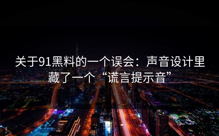 关于91黑料的一个误会:声音设计里藏了一个“谎言提示音” 关于91黑料的一个误会:声音设计里藏了一个“谎言提示音”