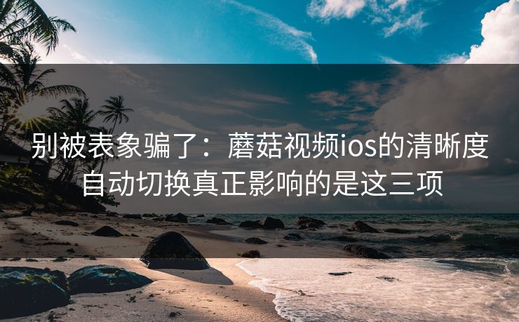 别被表象骗了:蘑菇视频ios的清晰度自动切换真正影响的是这三项 别被表象骗了:蘑菇视频ios的清晰度自动切换真正影响的是这三项