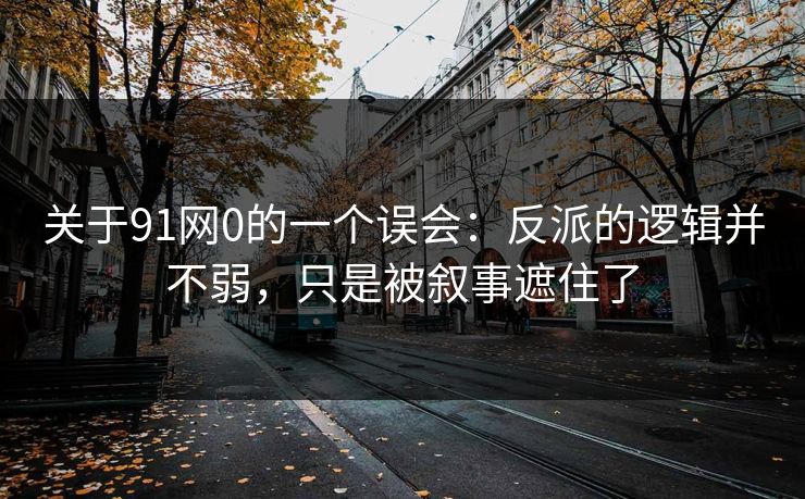 关于91网0的一个误会:反派的逻辑并不弱,只是被叙事遮住了 关于91网0的一个误会:反派的逻辑并不弱,只是被叙事遮住了