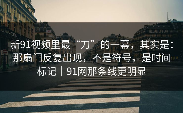 新91视频里最“刀”的一幕，其实是：那扇门反复出现，不是符号，是时间标记｜91网那条线更明显