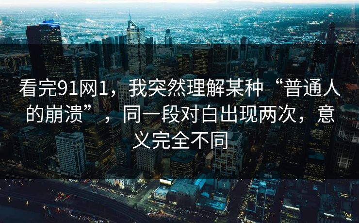 看完91网1，我突然理解某种“普通人的崩溃”，同一段对白出现两次，意义完全不同-第1张图片-蘑菇视频电脑版 - 网页端高清观看神器