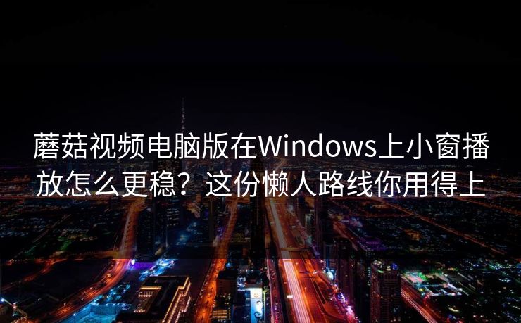 蘑菇视频电脑版在Windows上小窗播放怎么更稳？这份懒人路线你用得上-第1张图片-蘑菇视频电脑版 - 网页端高清观看神器