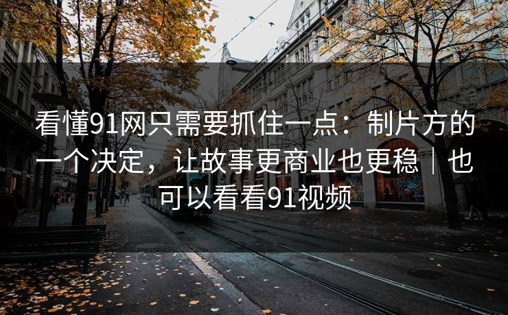 看懂91网只需要抓住一点：制片方的一个决定，让故事更商业也更稳｜也可以看看91视频-第1张图片-蘑菇视频电脑版 - 网页端高清观看神器