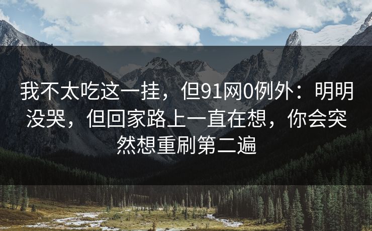 我不太吃这一挂，但91网0例外：明明没哭，但回家路上一直在想，你会突然想重刷第二遍-第1张图片-蘑菇视频电脑版 - 网页端高清观看神器