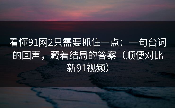 看懂91网2只需要抓住一点：一句台词的回声，藏着结局的答案（顺便对比新91视频）-第1张图片-蘑菇视频电脑版 - 网页端高清观看神器