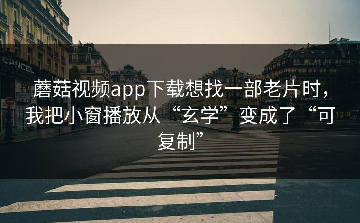 蘑菇视频app下载想找一部老片时，我把小窗播放从“玄学”变成了“可复制”