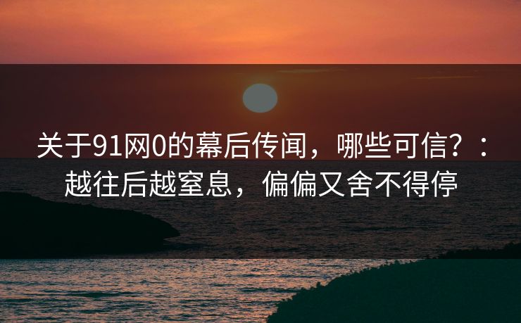 关于91网0的幕后传闻，哪些可信？：越往后越窒息，偏偏又舍不得停