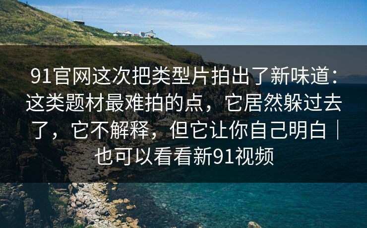 91官网这次把类型片拍出了新味道：这类题材最难拍的点，它居然躲过去了，它不解释，但它让你自己明白｜也可以看看新91视频