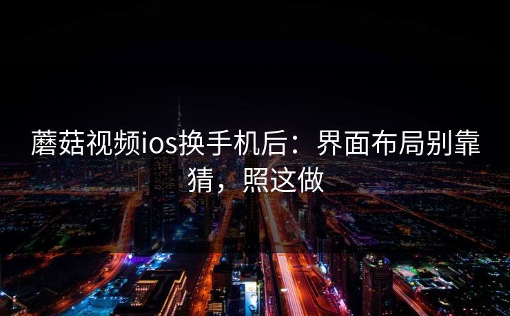 蘑菇视频ios换手机后：界面布局别靠猜，照这做