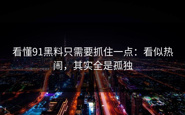 看懂91黑料只需要抓住一点：看似热闹，其实全是孤独