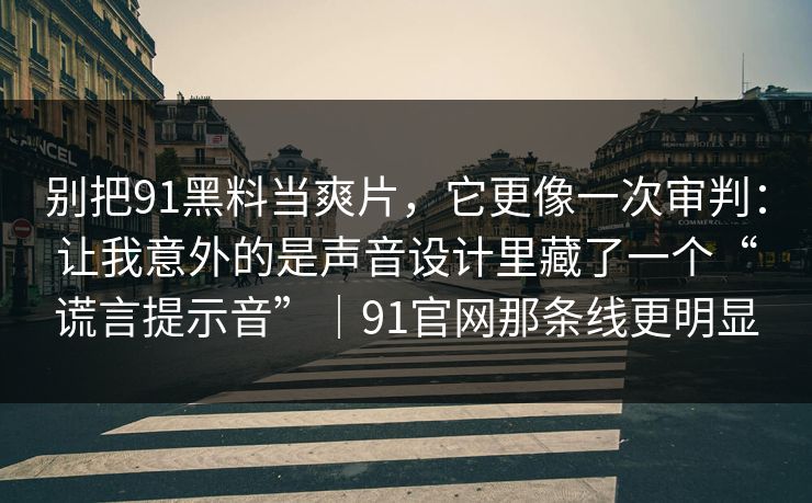 别把91黑料当爽片，它更像一次审判：让我意外的是声音设计里藏了一个“谎言提示音”｜91官网那条线更明显