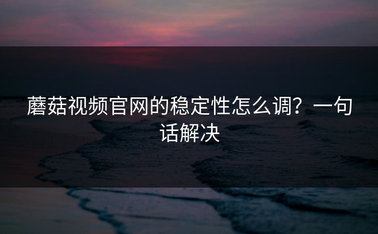 蘑菇视频官网的稳定性怎么调？一句话解决