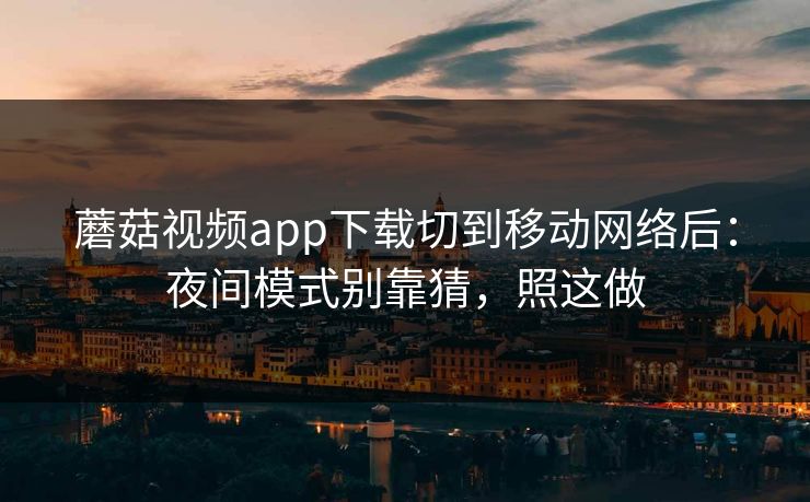 蘑菇视频app下载切到移动网络后：夜间模式别靠猜，照这做