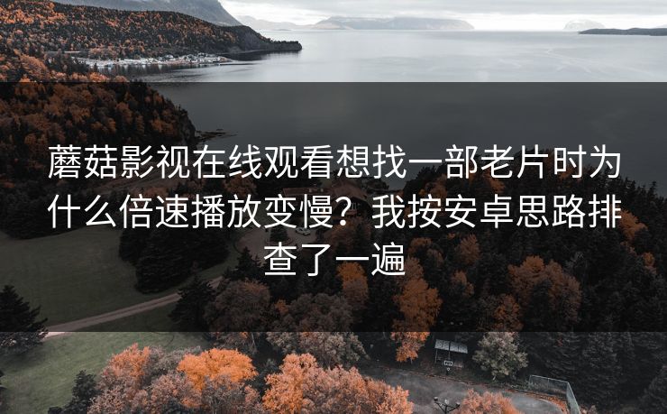 蘑菇影视在线观看想找一部老片时为什么倍速播放变慢？我按安卓思路排查了一遍
