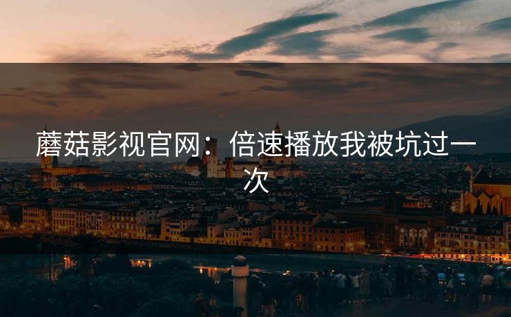 蘑菇影视官网：倍速播放我被坑过一次